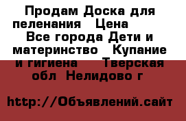 Продам Доска для пеленания › Цена ­ 100 - Все города Дети и материнство » Купание и гигиена   . Тверская обл.,Нелидово г.